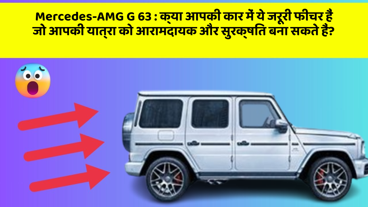 Mercedes-AMG G 63: क्या आपकी कार में ये जरूरी फीचर हैं जो आपकी यात्रा को आरामदायक और सुरक्षित बना सकते हैं?