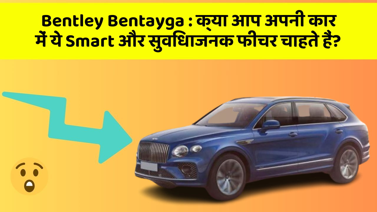 Bentley Bentayga: क्या आप अपनी कार में ये Smart और सुविधाजनक फीचर चाहते हैं?