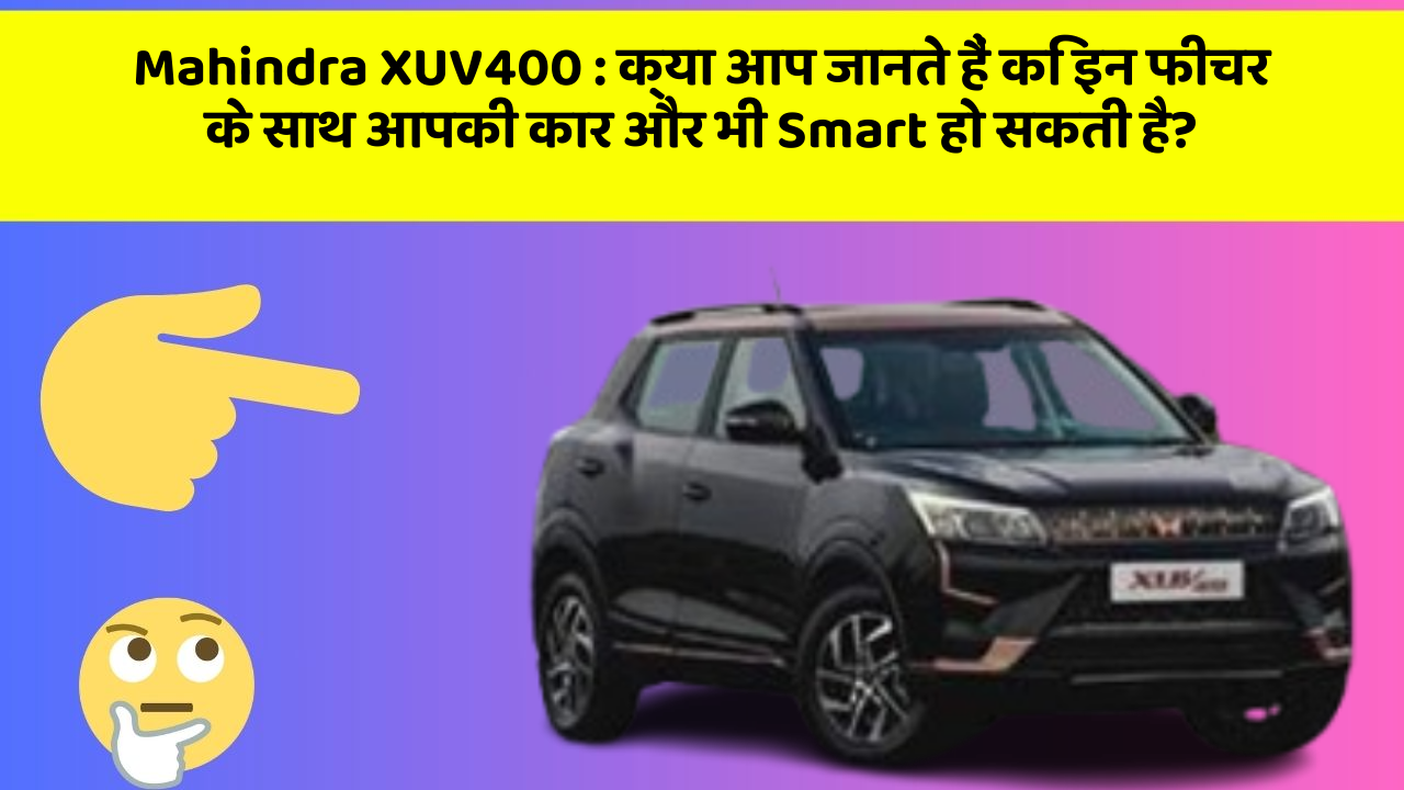 Mahindra XUV400: क्या आप जानते हैं कि इन फीचर के साथ आपकी कार और भी Smart हो सकती है?