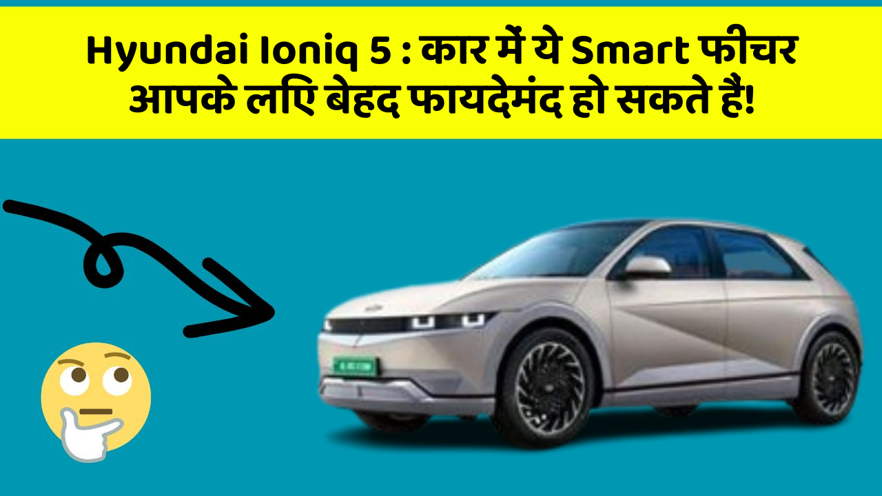 Hyundai Ioniq 5: कार में ये Smart फीचर आपके लिए बेहद फायदेमंद हो सकते हैं!