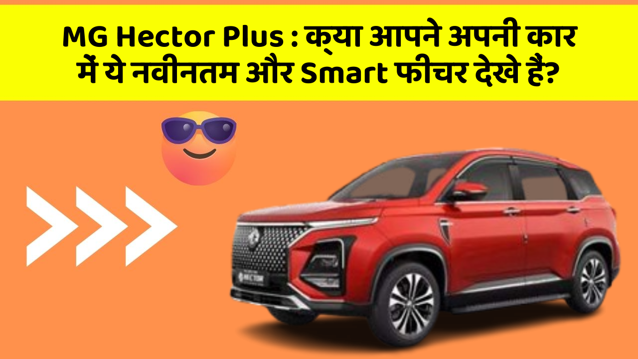MG Hector Plus: क्या आपने अपनी कार में ये नवीनतम और Smart फीचर देखे हैं?