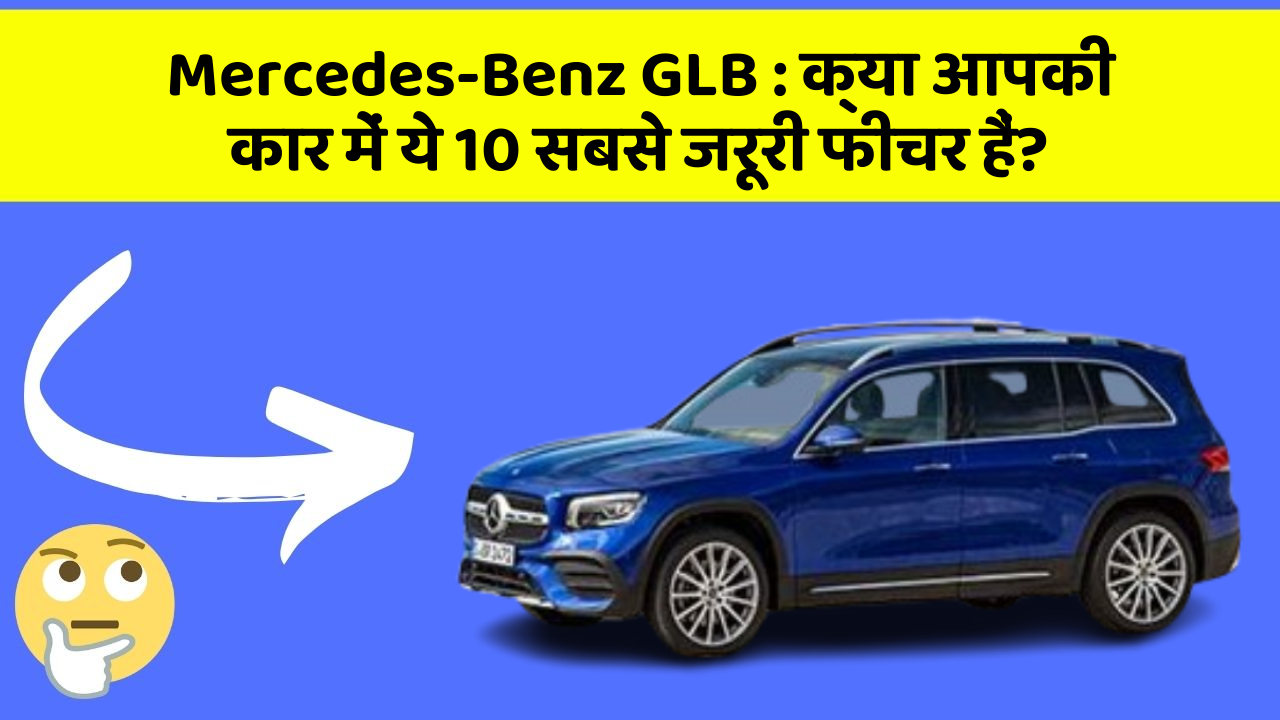 Mercedes-Benz GLB : क्या आपकी कार में ये 10 सबसे जरूरी फीचर हैं?