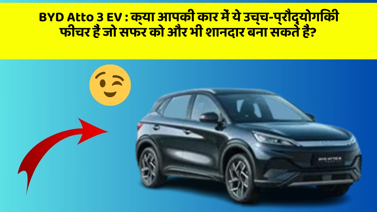 BYD Atto 3 EV : क्या आपकी कार में ये उच्च-प्रौद्योगिकी फीचर हैं जो सफर को और भी शानदार बना सकते हैं?