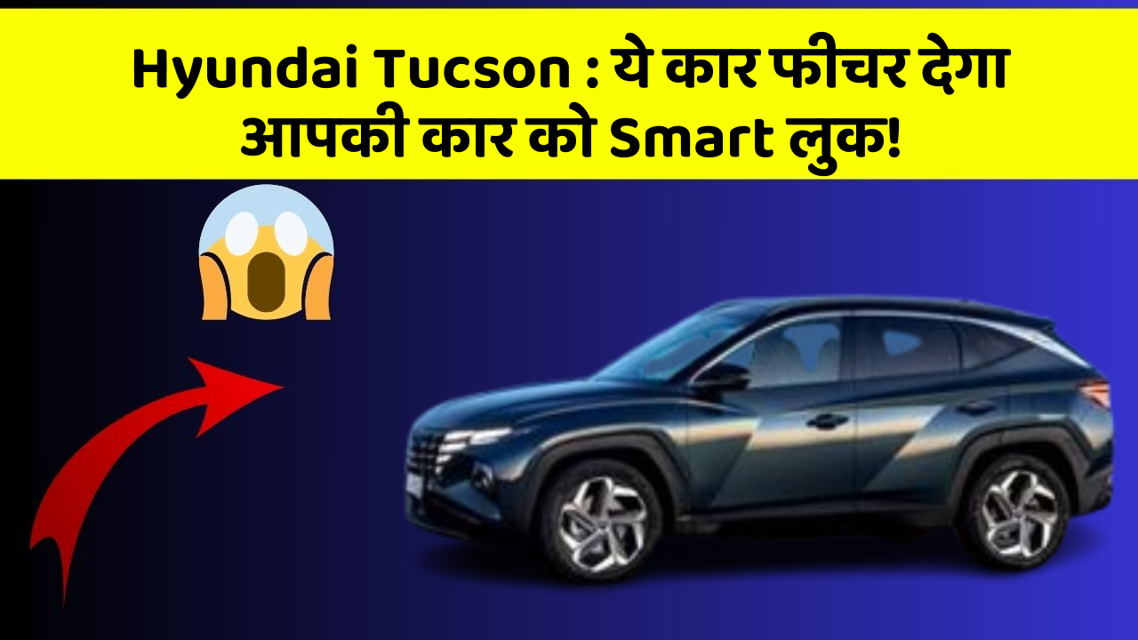Hyundai Tucson: ये कार फीचर देगा आपकी कार को Smart लुक!