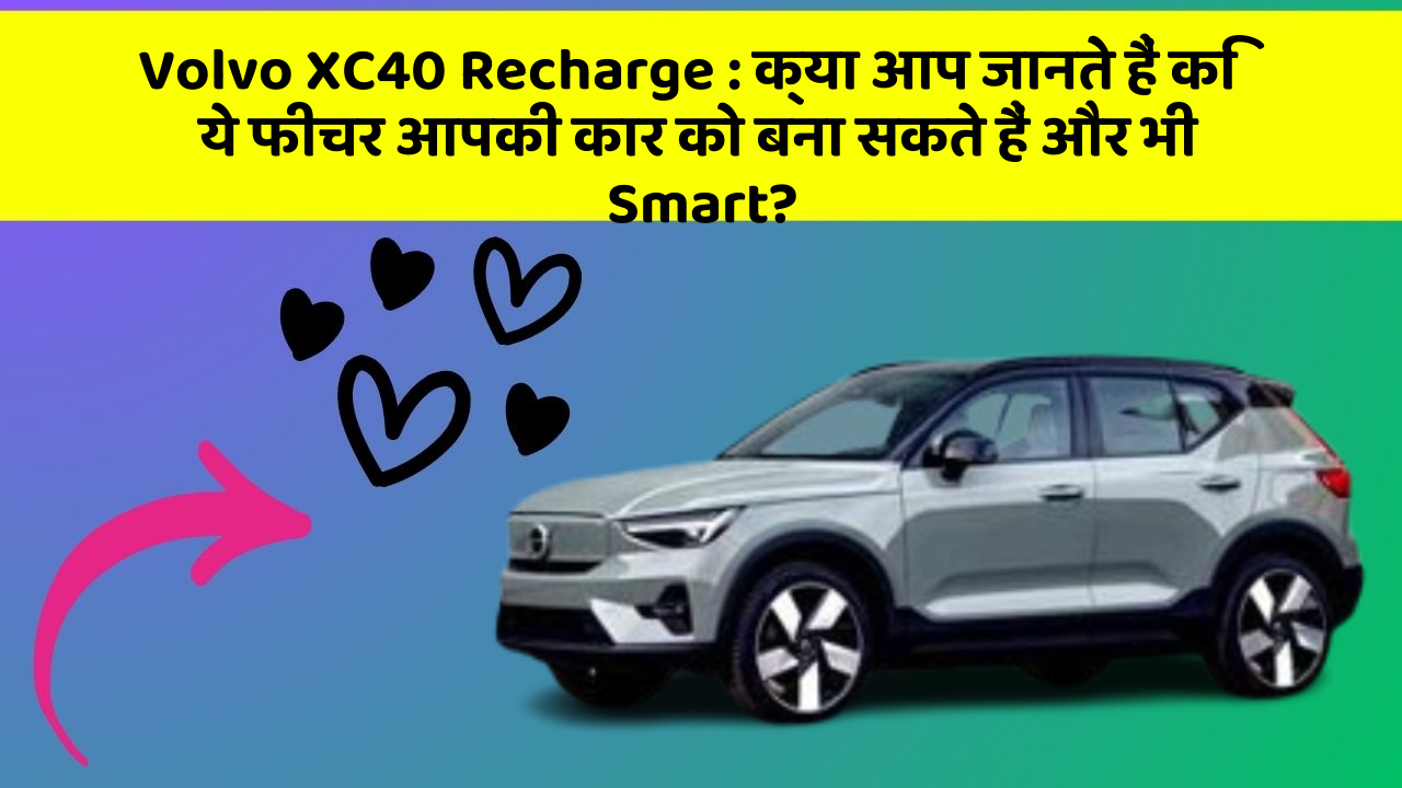Volvo XC40 Recharge: क्या आप जानते हैं कि ये फीचर आपकी कार को बना सकते हैं और भी Smart?