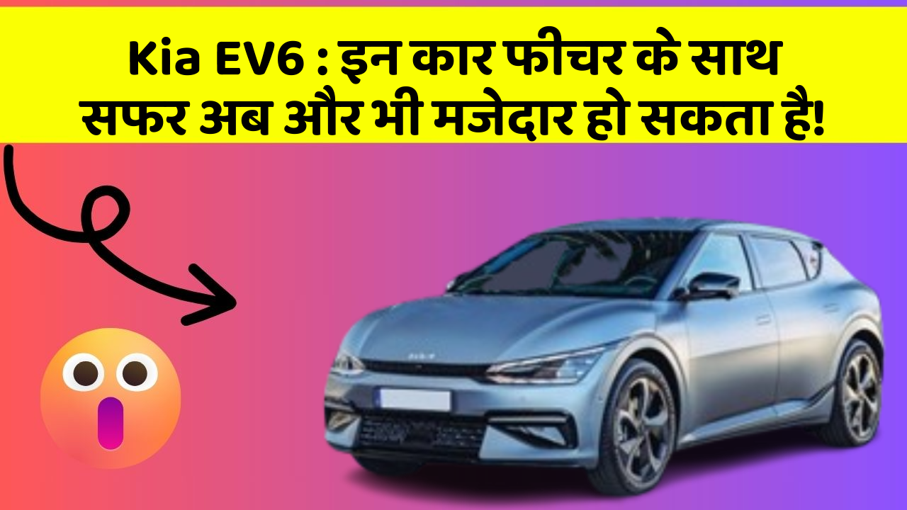 Kia EV6:इन कार फीचर के साथ सफर अब और भी मजेदार हो सकता है!