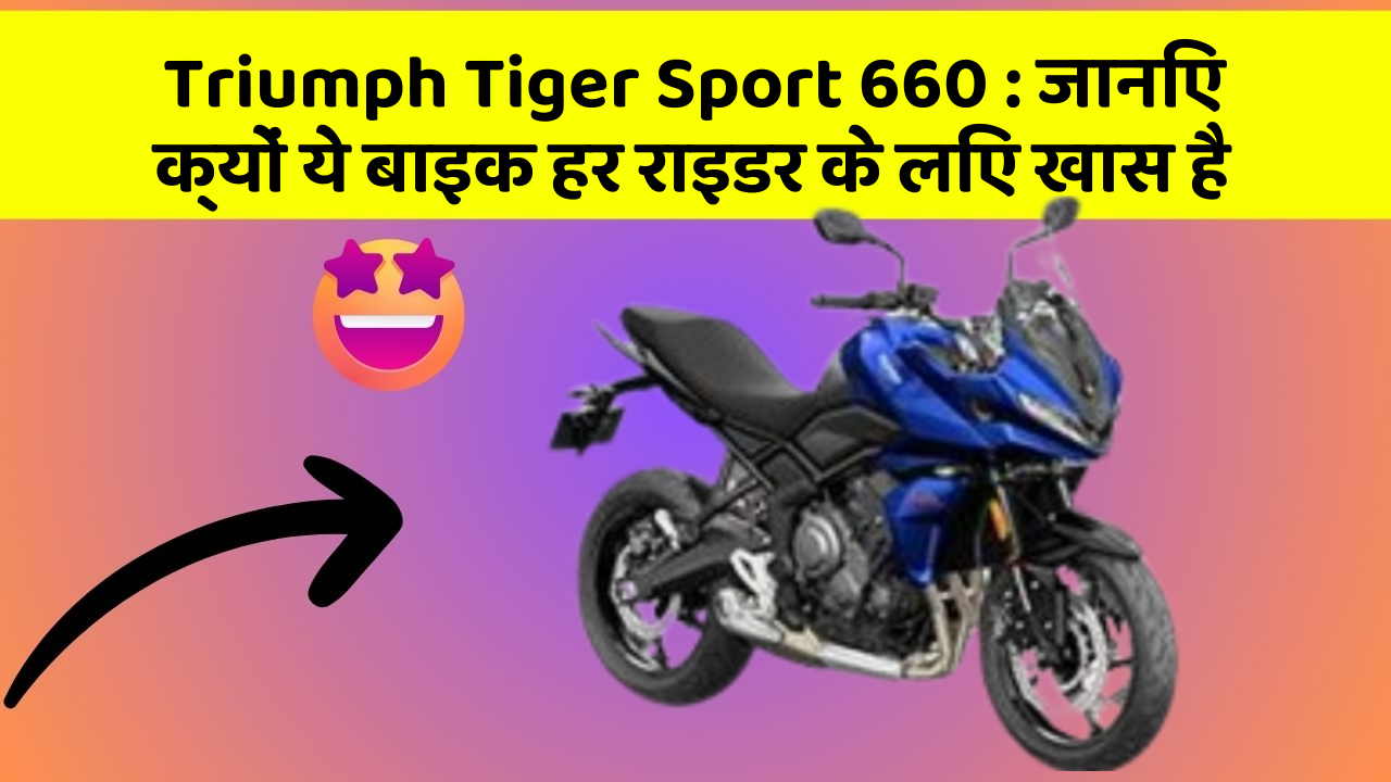 Triumph Tiger Sport 660 : जानिए क्यों ये बाइक हर राइडर के लिए खास है