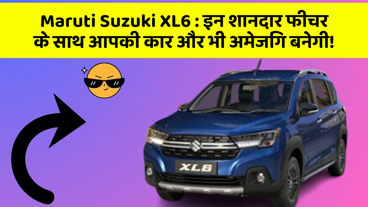 Maruti Suzuki XL6: इन शानदार फीचर के साथ आपकी कार और भी अमेजिंग बनेगी!