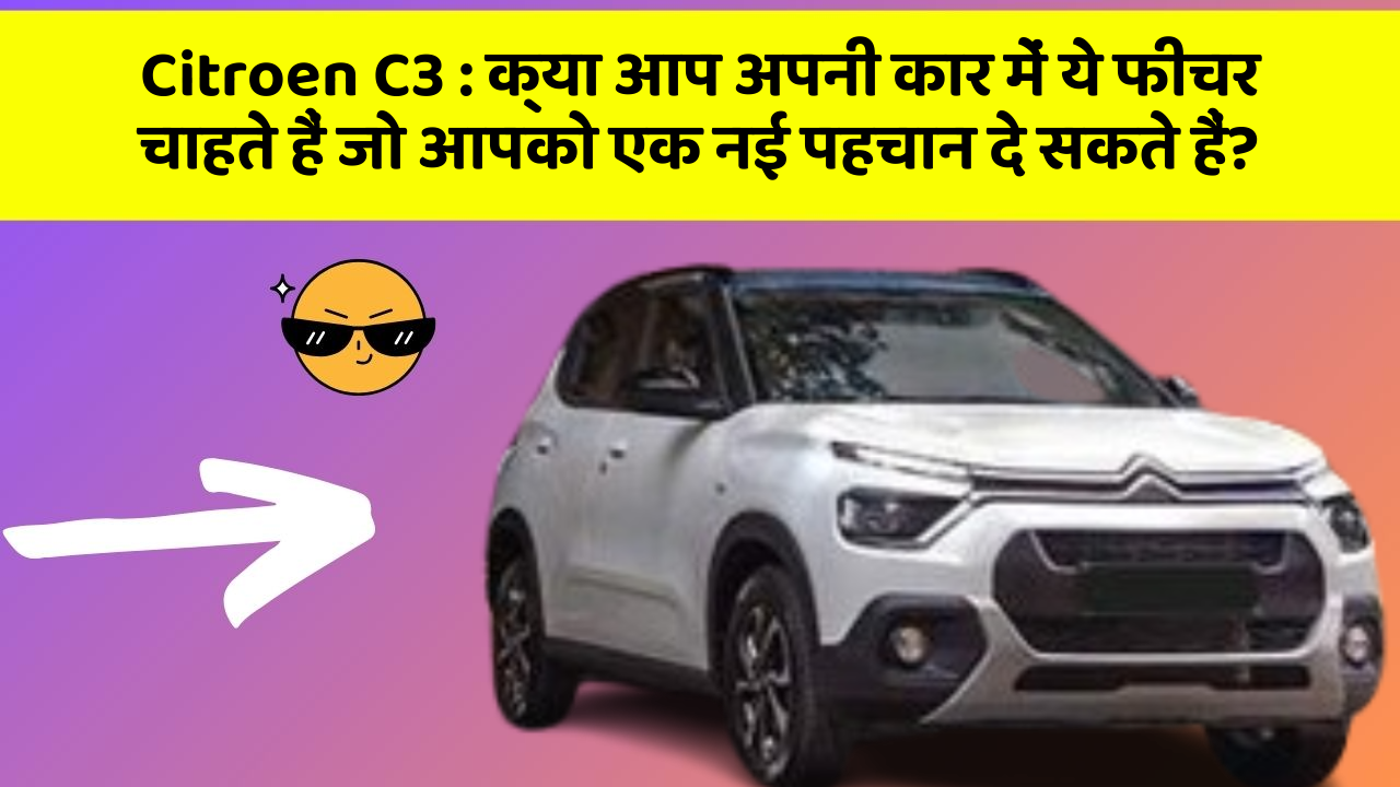 Citroen C3: क्या आप अपनी कार में ये फीचर चाहते हैं जो आपको एक नई पहचान दे सकते हैं?