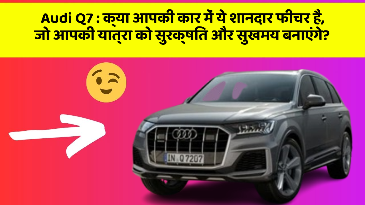 Audi Q7: क्या आपकी कार में ये शानदार फीचर हैं, जो आपकी यात्रा को सुरक्षित और सुखमय बनाएंगे?