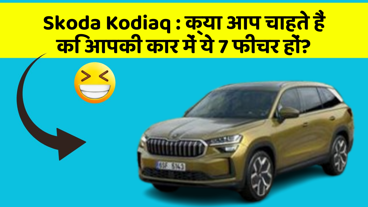 Skoda Kodiaq : क्या आप चाहते हैं कि आपकी कार में ये 7 फीचर हों?