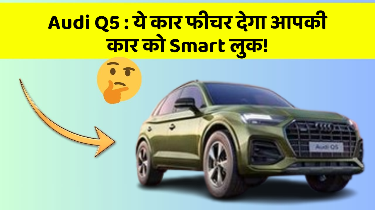 Audi Q5: ये कार फीचर देगा आपकी कार को Smart लुक!
