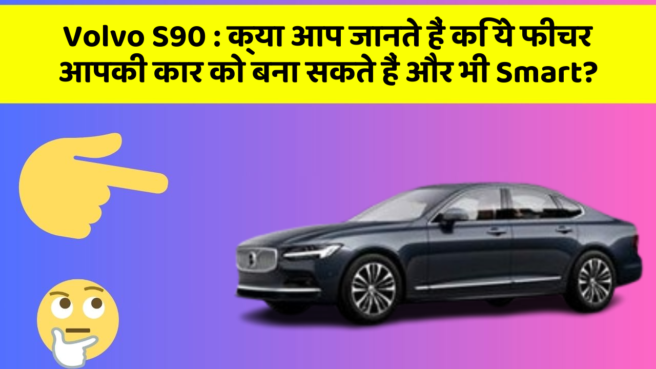 Volvo S90 : क्या आप जानते हैं कि ये फीचर आपकी कार को बना सकते हैं और भी Smart?