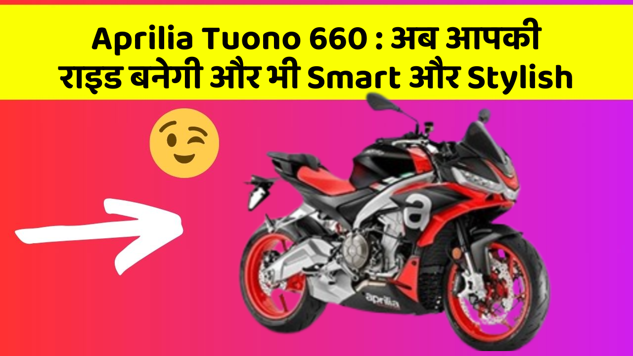 Aprilia Tuono 660 : अब आपकी राइड बनेगी और भी Smart और Stylish