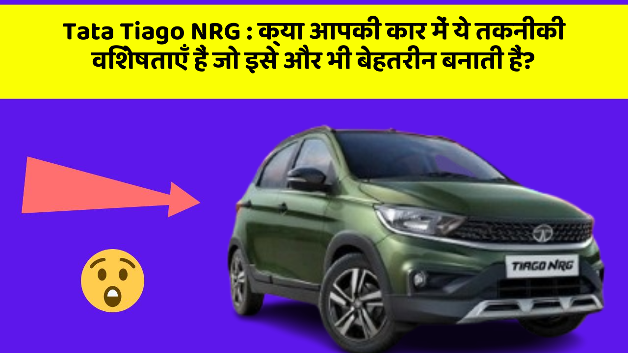Tata Tiago NRG: क्या आपकी कार में ये तकनीकी विशेषताएँ हैं जो इसे और भी बेहतरीन बनाती हैं?