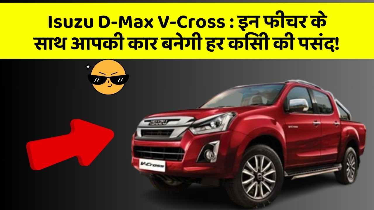 Isuzu D-Max V-Cross: इन फीचर के साथ आपकी कार बनेगी हर किसी की पसंद!