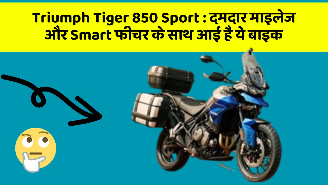 Triumph Tiger 850 Sport : दमदार माइलेज और Smart फीचर के साथ आई है ये बाइक