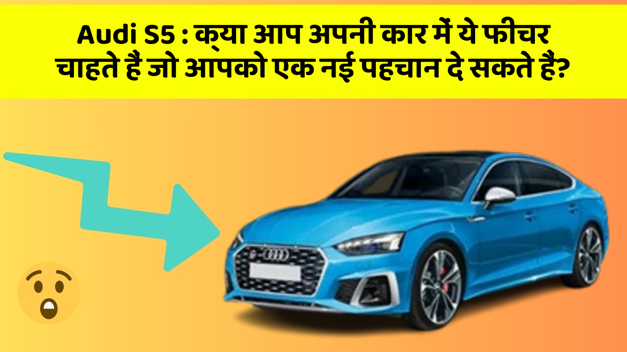 Audi S5: क्या आप अपनी कार में ये फीचर चाहते हैं जो आपको एक नई पहचान दे सकते हैं?