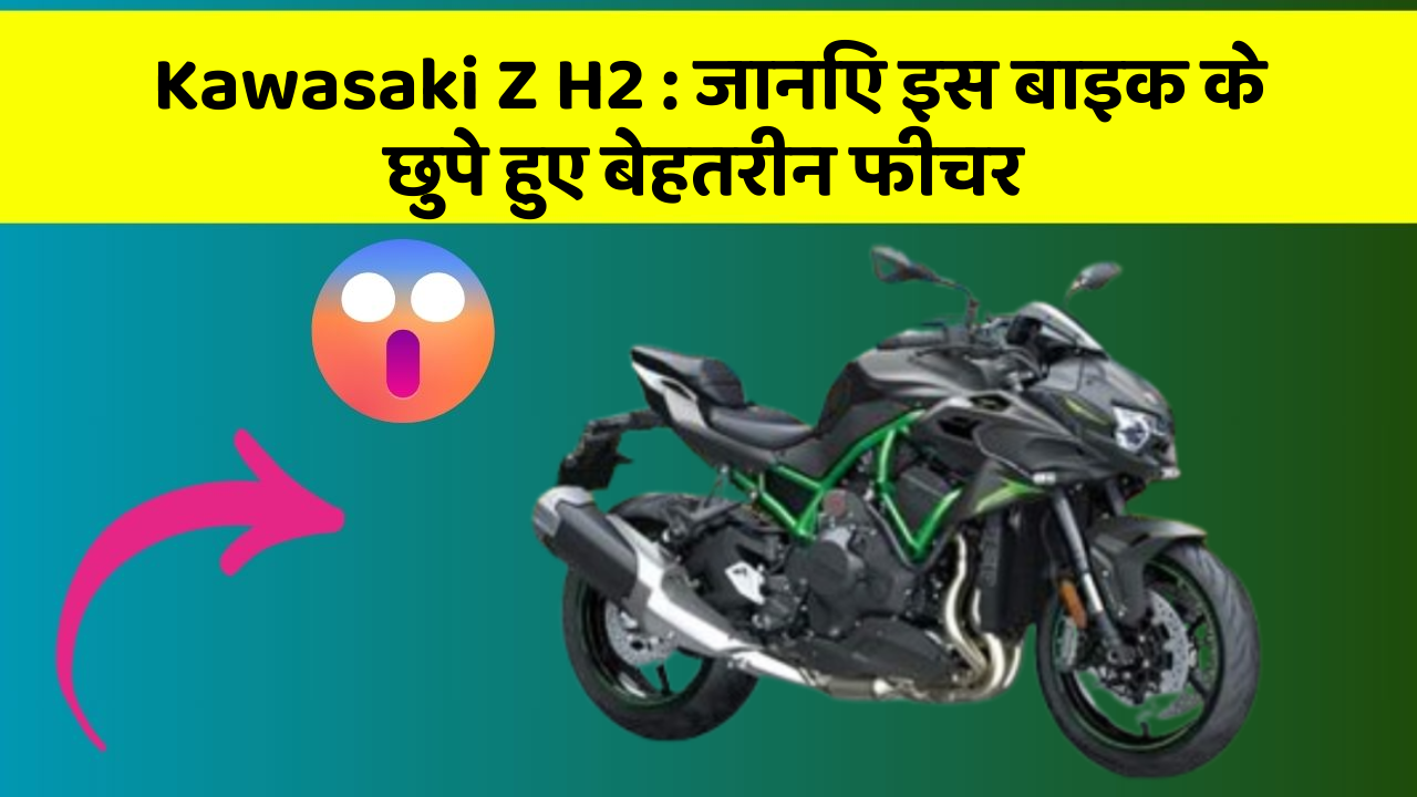 Kawasaki Z H2: जानिए इस बाइक के छुपे हुए बेहतरीन फीचर