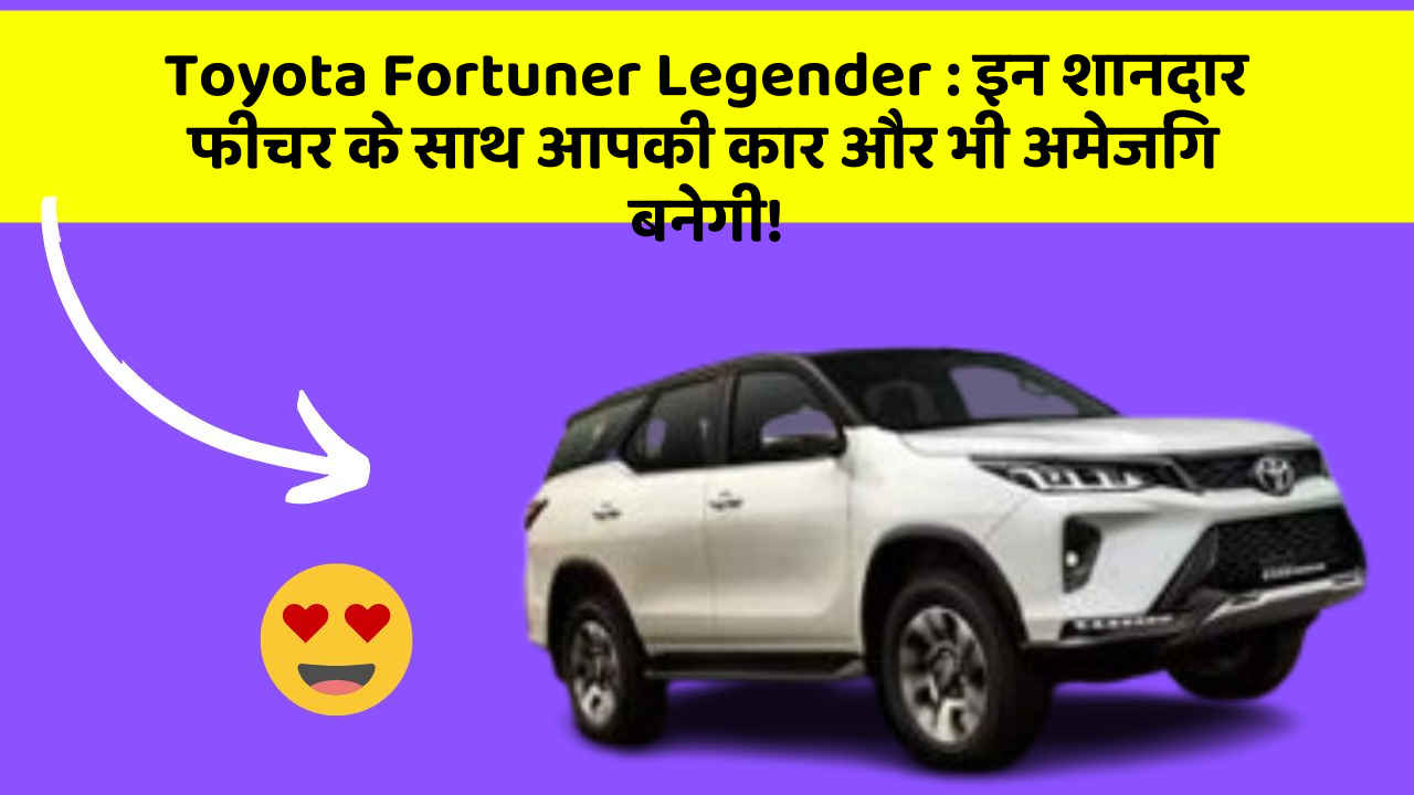 Toyota Fortuner Legender : इन शानदार फीचर के साथ आपकी कार और भी अमेजिंग बनेगी!