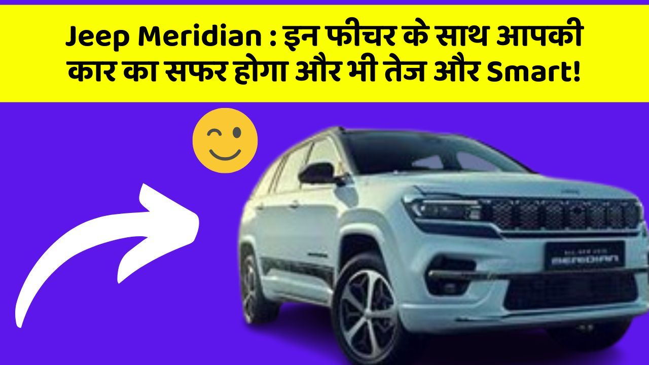 Jeep Meridian: इन फीचर के साथ आपकी कार का सफर होगा और भी तेज और Smart!