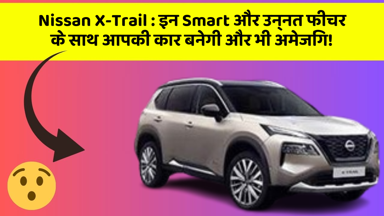 Nissan X-Trail: इन Smart और उन्नत फीचर के साथ आपकी कार बनेगी और भी अमेजिंग!