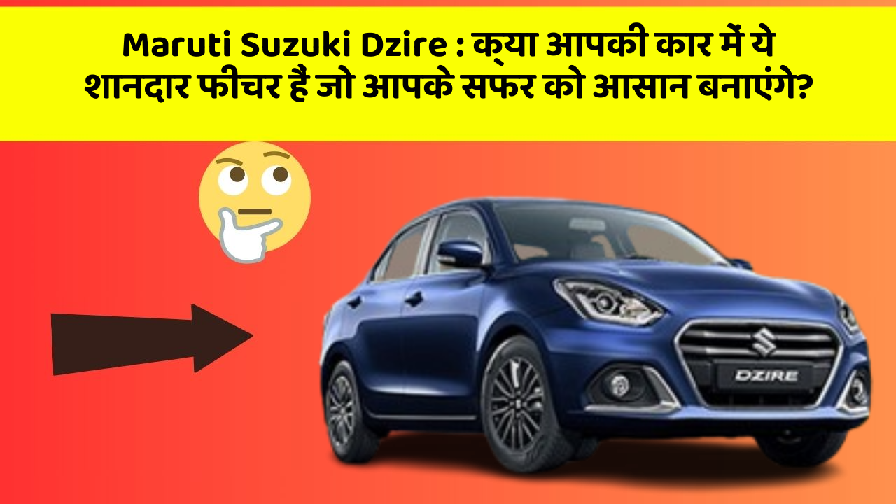 Maruti Suzuki Dzire:क्या आपकी कार में ये शानदार फीचर हैं जो आपके सफर को आसान बनाएंगे?