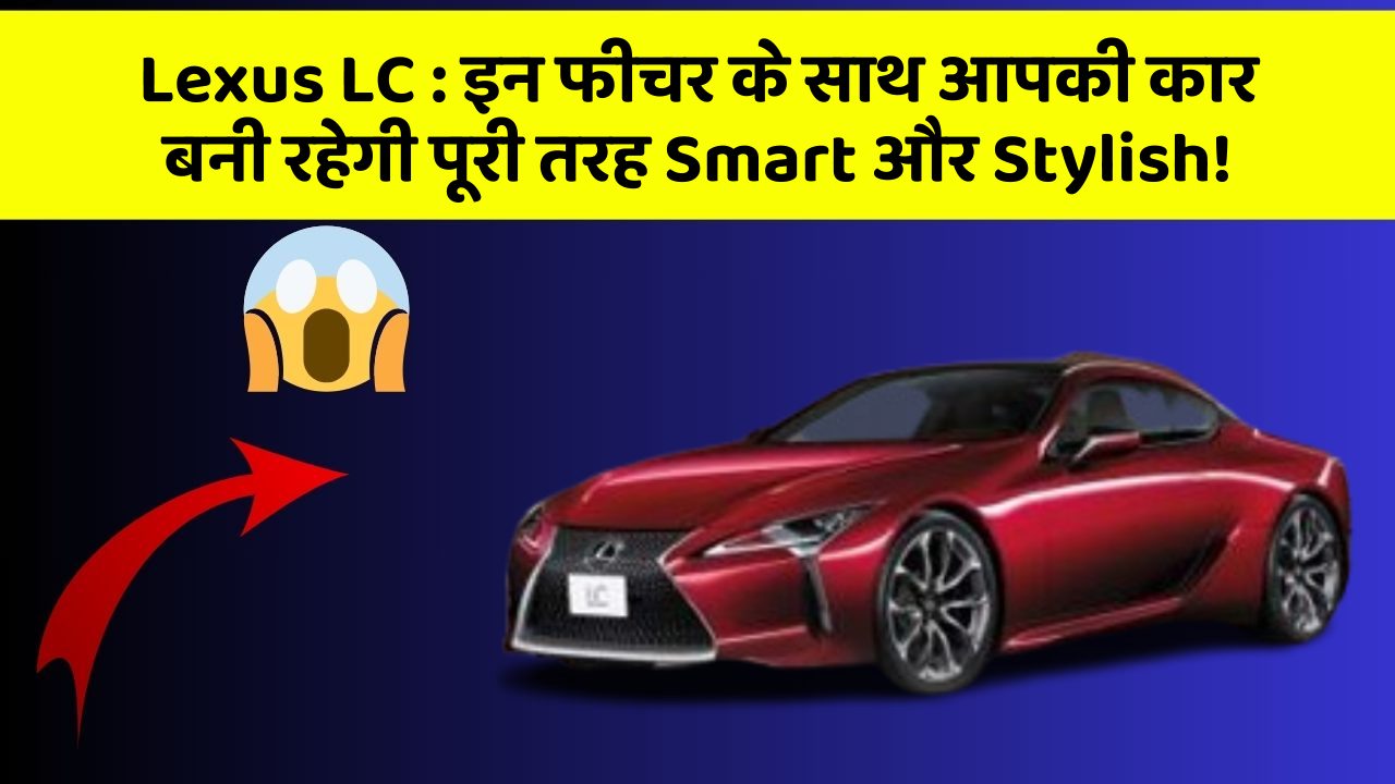 Lexus LC: इन फीचर के साथ आपकी कार बनी रहेगी पूरी तरह Smart और Stylish!