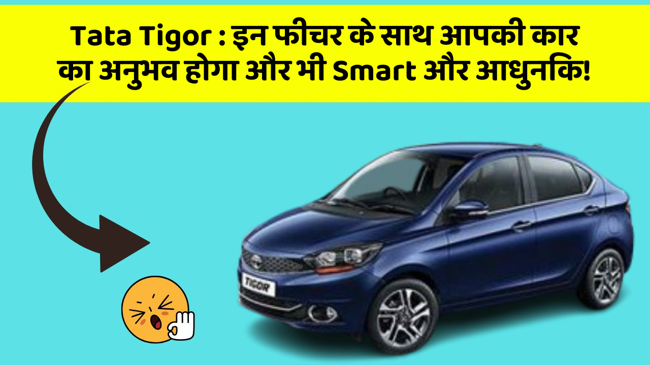 Tata Tigor : इन फीचर के साथ आपकी कार का अनुभव होगा और भी Smart और आधुनिक!