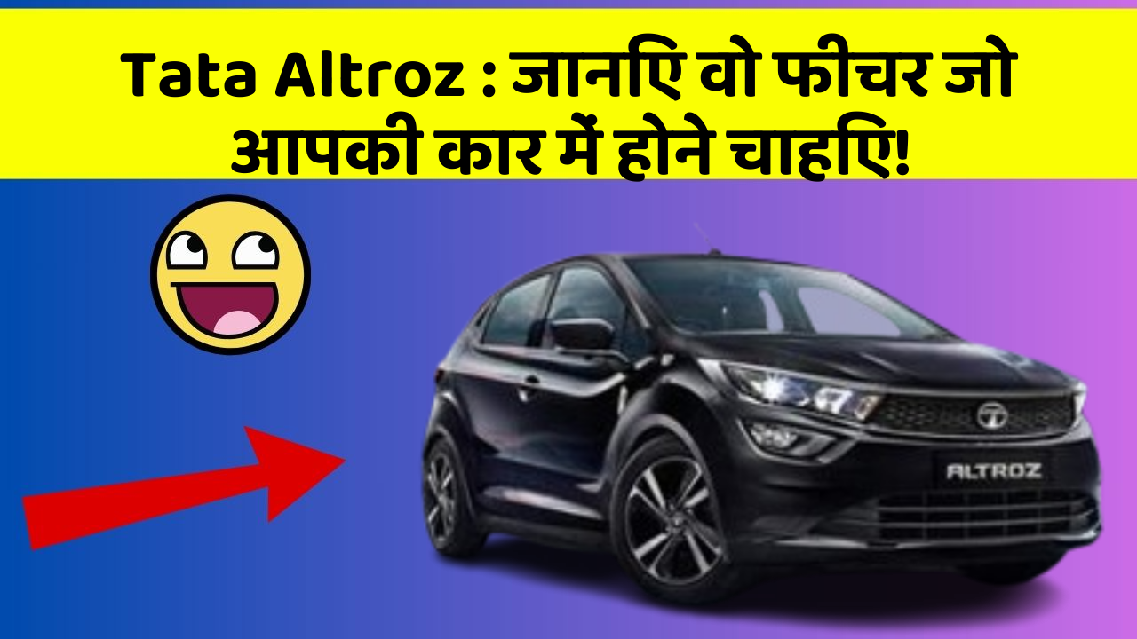 Tata Altroz:जानिए वो फीचर जो आपकी कार में होने चाहिए!