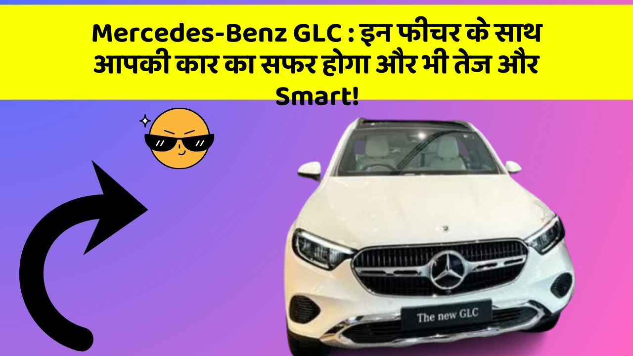 Mercedes-Benz GLC: इन फीचर के साथ आपकी कार का सफर होगा और भी तेज और Smart!