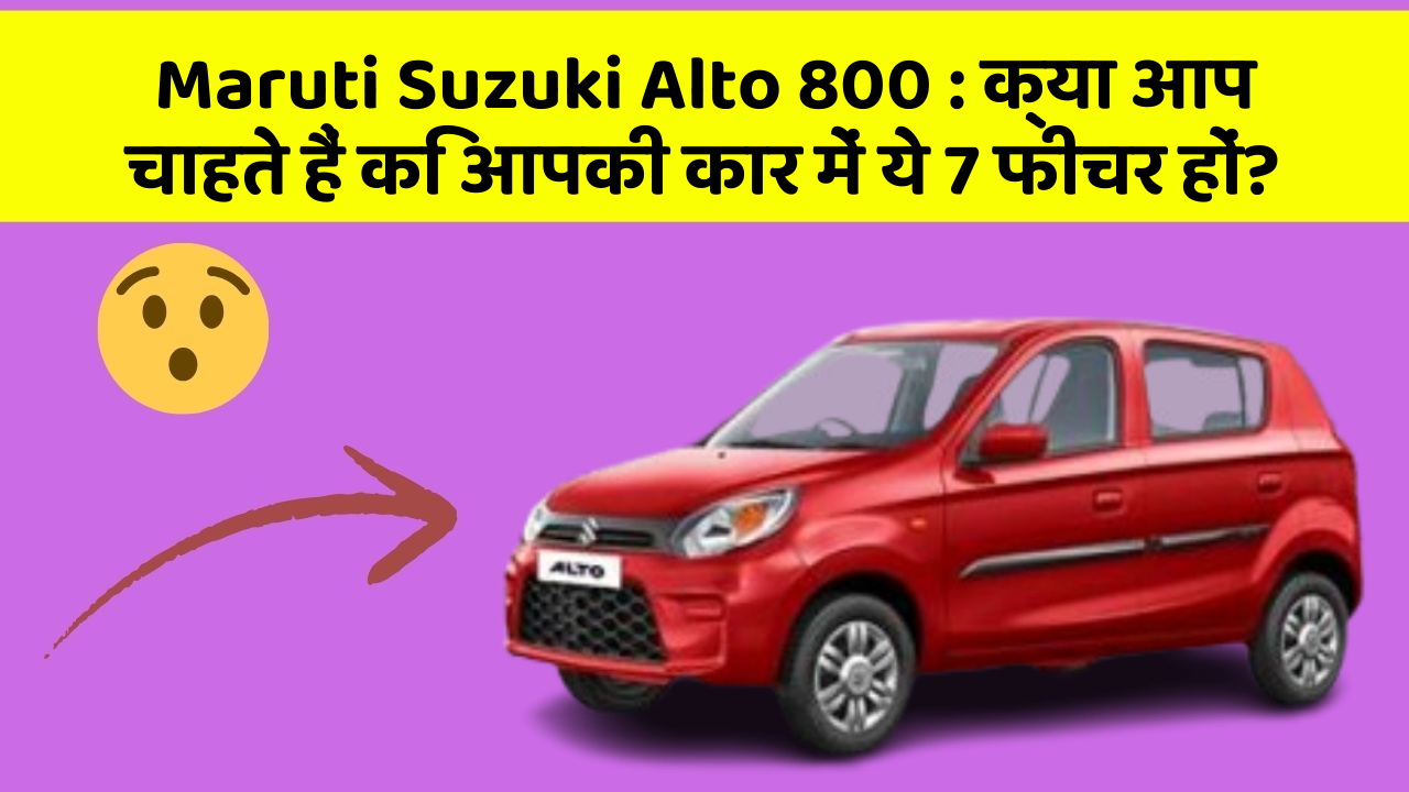 Maruti Suzuki Alto 800: क्या आप चाहते हैं कि आपकी कार में ये 7 फीचर हों?