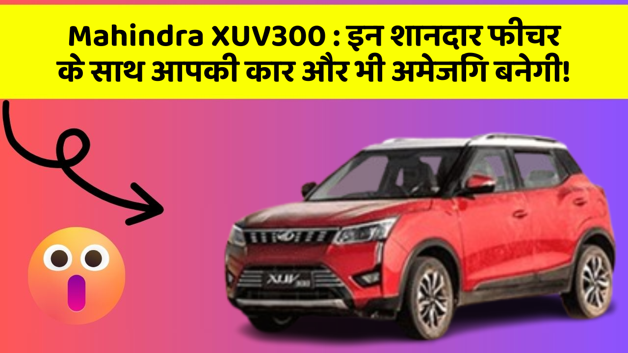 Mahindra XUV300:इन शानदार फीचर के साथ आपकी कार और भी अमेजिंग बनेगी!