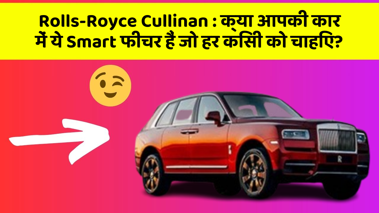 Rolls-Royce Cullinan: क्या आपकी कार में ये Smart फीचर हैं जो हर किसी को चाहिए?