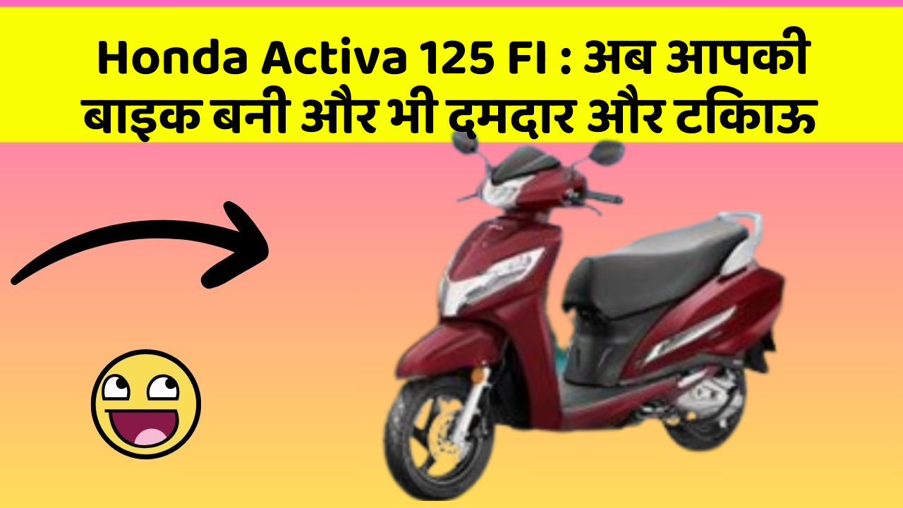 Honda Activa 125 FI : अब आपकी बाइक बनी और भी दमदार और टिकाऊ