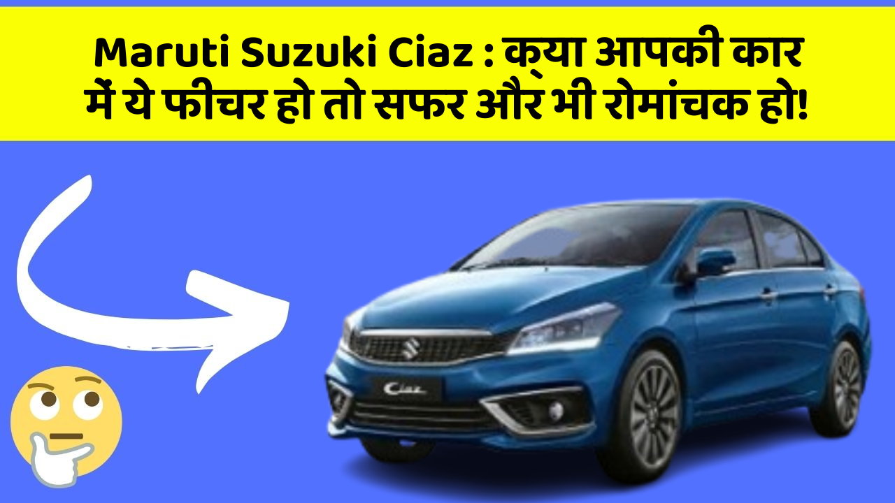 Maruti Suzuki Ciaz: क्या आपकी कार में ये फीचर हो तो सफर और भी रोमांचक हो!