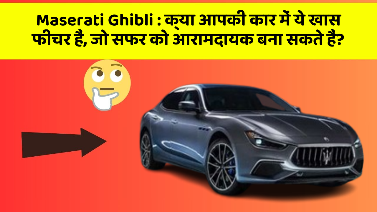 Maserati Ghibli : क्या आपकी कार में ये खास फीचर हैं, जो सफर को आरामदायक बना सकते हैं?