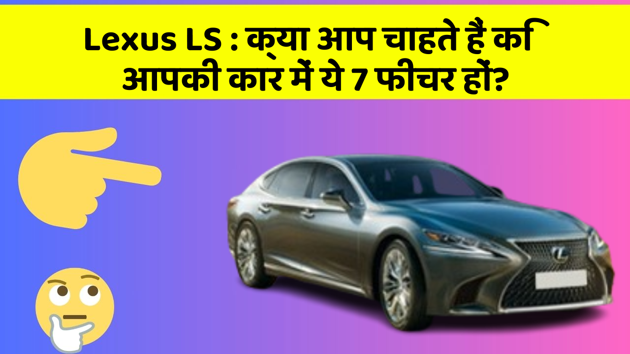 Lexus LS: क्या आप चाहते हैं कि आपकी कार में ये 7 फीचर हों?