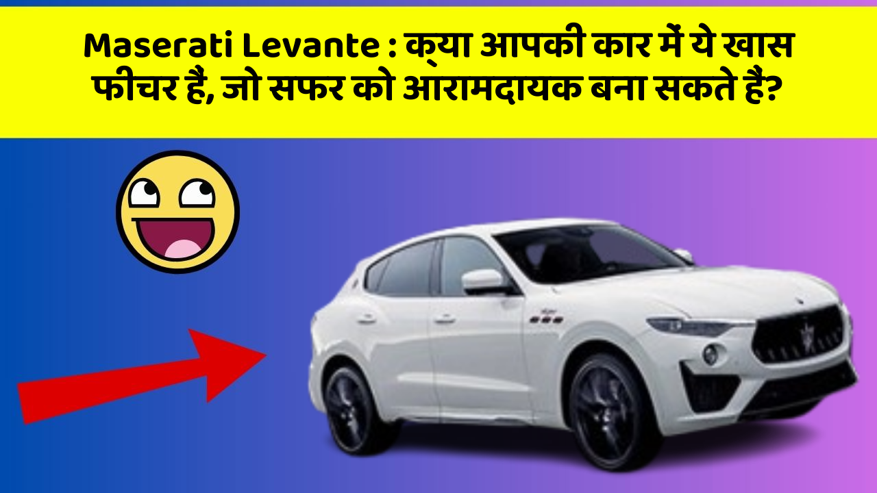Maserati Levante:क्या आपकी कार में ये खास फीचर हैं, जो सफर को आरामदायक बना सकते हैं?