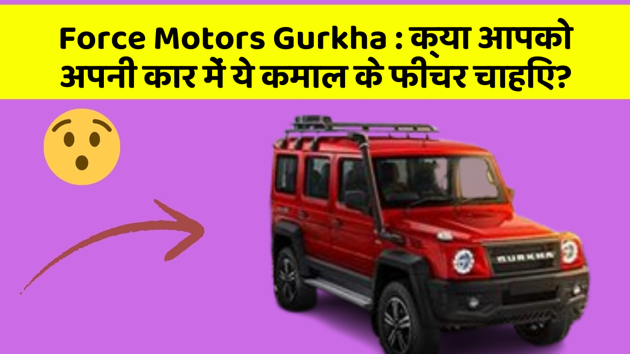 Force Motors Gurkha : क्या आपको अपनी कार में ये कमाल के फीचर चाहिए?