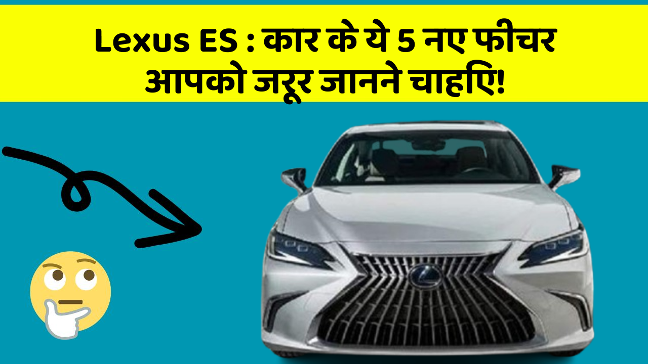 Lexus ES: कार के ये 5 नए फीचर आपको जरूर जानने चाहिए!
