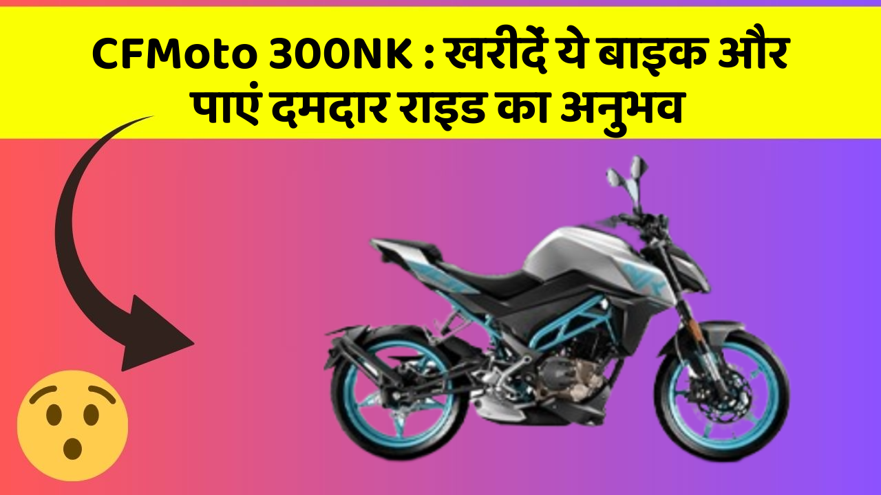 CFMoto 300NK : खरीदें ये बाइक और पाएं दमदार राइड का अनुभव