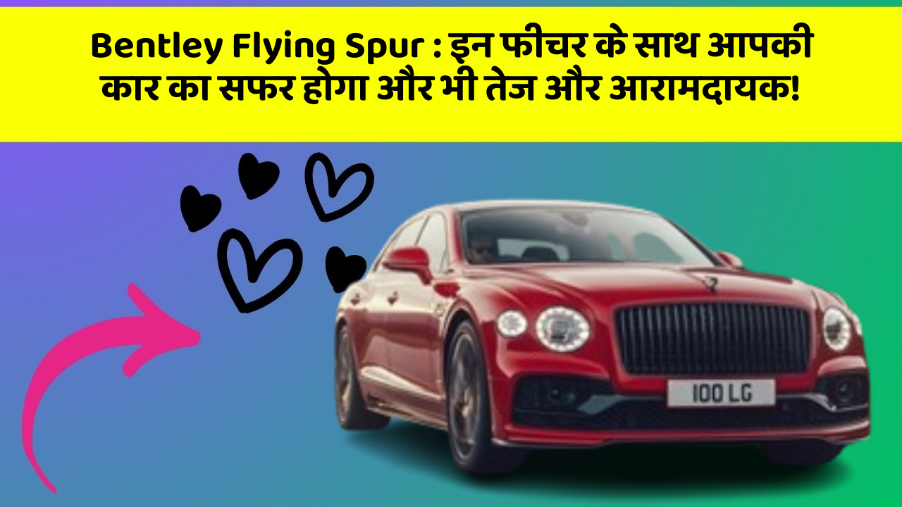 Bentley Flying Spur: इन फीचर के साथ आपकी कार का सफर होगा और भी तेज और आरामदायक!