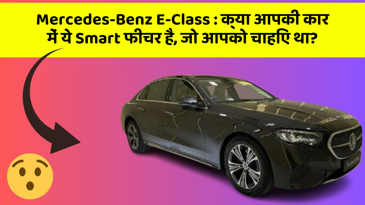 Mercedes-Benz E-Class: क्या आपकी कार में ये Smart फीचर है, जो आपको चाहिए था?