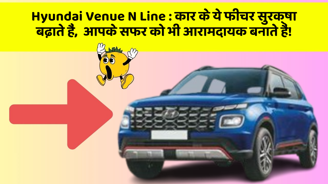 Hyundai Venue N Line: कार के ये फीचर सुरक्षा बढ़ाते हैं,  आपके सफर को भी आरामदायक बनाते हैं!