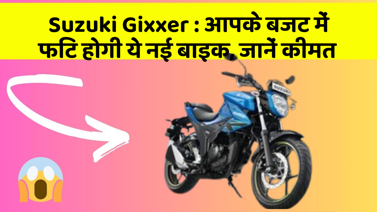 Suzuki Gixxer : आपके बजट में फिट होगी ये नई बाइक, जानें कीमत