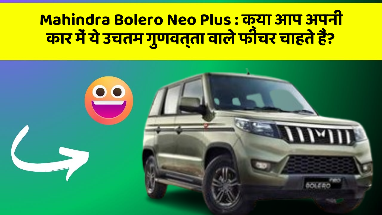 Mahindra Bolero Neo Plus : क्या आप अपनी कार में ये उचतम गुणवत्ता वाले फीचर चाहते हैं?