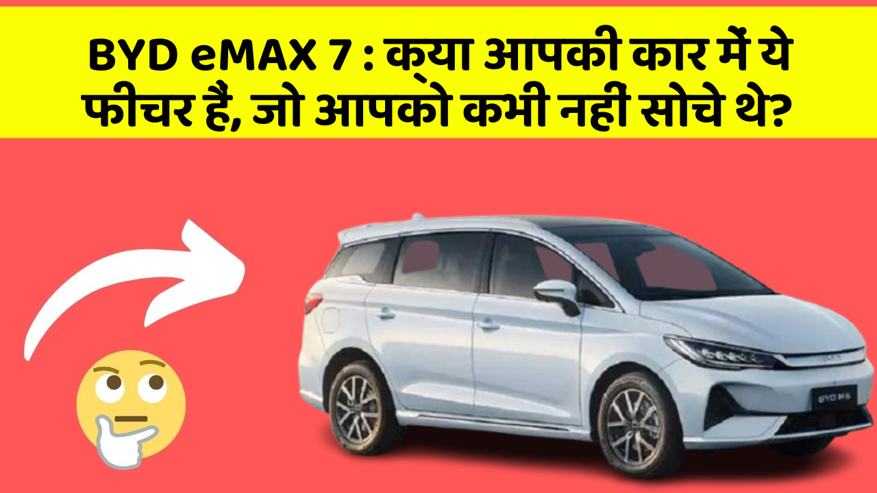 BYD eMAX 7: क्या आपकी कार में ये फीचर हैं, जो आपको कभी नहीं सोचे थे?