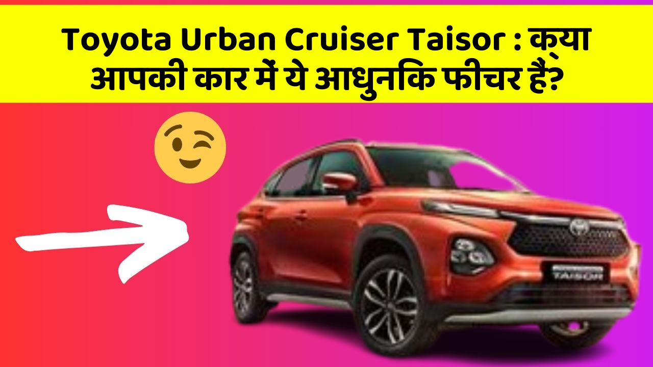 Toyota Urban Cruiser Taisor : क्या आपकी कार में ये आधुनिक फीचर हैं?
