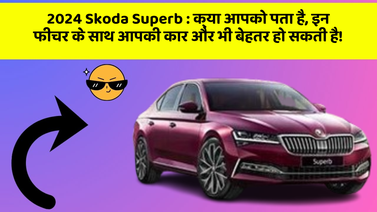 2024 Skoda Superb: क्या आपको पता है, इन फीचर के साथ आपकी कार और भी बेहतर हो सकती है!